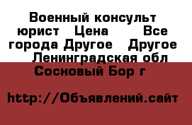 Военный консульт юрист › Цена ­ 1 - Все города Другое » Другое   . Ленинградская обл.,Сосновый Бор г.